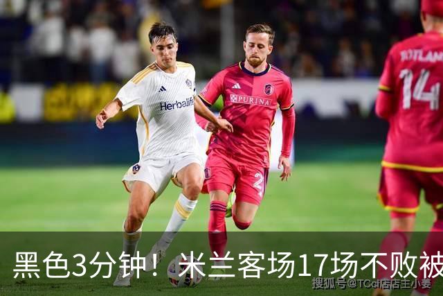 黑色3分钟！米兰客场17场不败被终结 落后榜首6分